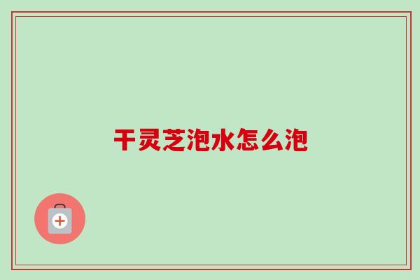 干灵芝泡水怎么泡