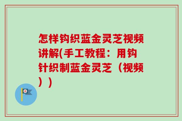 怎样钩织蓝金灵芝视频讲解(手工教程：用钩针织制蓝金灵芝（视频）)