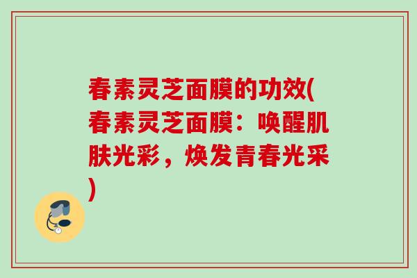 春素灵芝面膜的功效(春素灵芝面膜：唤醒肌肤光彩，焕发青春光采)