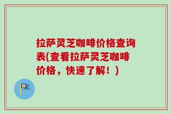 拉萨灵芝咖啡价格查询表(查看拉萨灵芝咖啡价格，快速了解！)