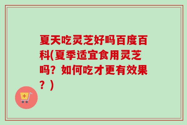 夏天吃灵芝好吗百度百科(夏季适宜食用灵芝吗？如何吃才更有效果？)