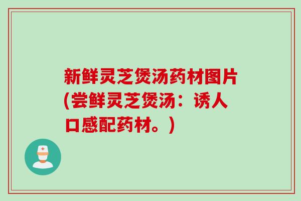 新鲜灵芝煲汤药材图片(尝鲜灵芝煲汤：诱人口感配药材。)