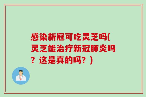 感染新冠可吃灵芝吗(灵芝能治疗新冠肺炎吗？这是真的吗？)