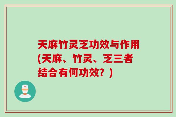 天麻竹灵芝功效与作用(天麻、竹灵、芝三者结合有何功效?) 天麻竹灵芝功效与作用(天麻、竹灵、芝三者结合有何功效?)