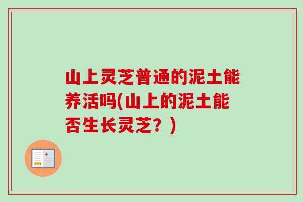山上灵芝普通的泥土能养活吗(山上的泥土能否生长灵芝？)