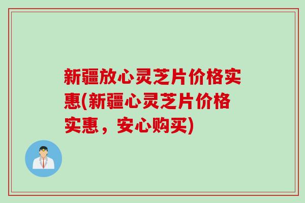 新疆放心灵芝片价格实惠(新疆心灵芝片价格实惠，安心购买)