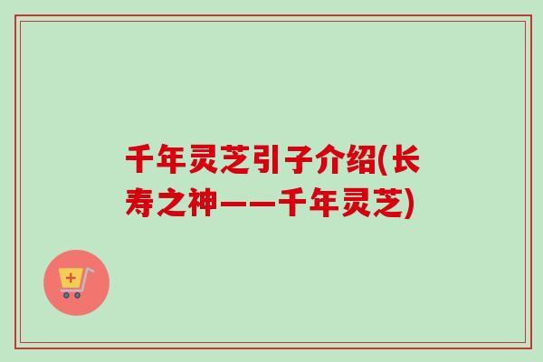千年灵芝引子介绍(长寿之神——千年灵芝)