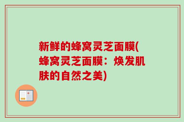新鲜的蜂窝灵芝面膜(蜂窝灵芝面膜：焕发肌肤的自然之美)