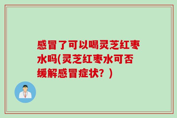 了可以喝灵芝红枣水吗(灵芝红枣水可否缓解症状？)