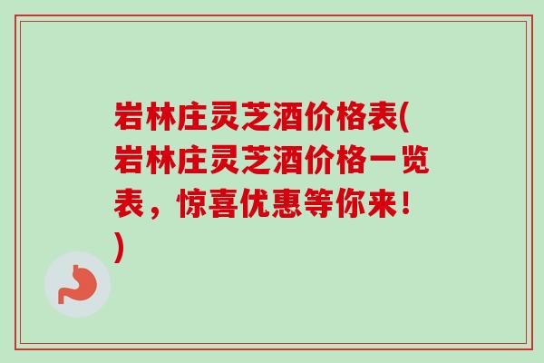 岩林庄灵芝酒价格表(岩林庄灵芝酒价格一览表，惊喜优惠等你来！)