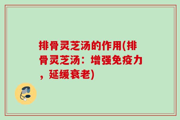 排骨灵芝汤的作用(排骨灵芝汤：增强免疫力，延缓衰老)