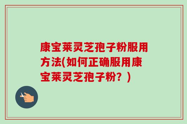 康宝莱灵芝孢子粉服用方法(如何正确服用康宝莱灵芝孢子粉?) 康宝莱灵芝孢子粉服用方法(如何正确服用康宝莱灵芝孢子粉?)