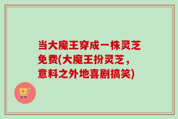 当大魔王穿成一株灵芝免费(大魔王扮灵芝，意料之外地喜剧搞笑)