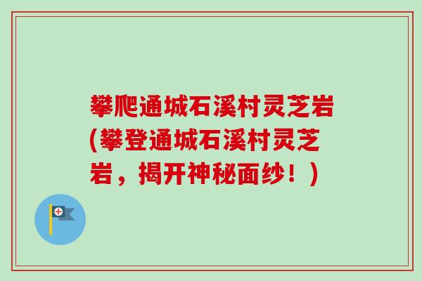 攀爬通城石溪村灵芝岩(攀登通城石溪村灵芝岩，揭开神秘面纱！)