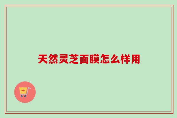天然灵芝面膜怎么样用