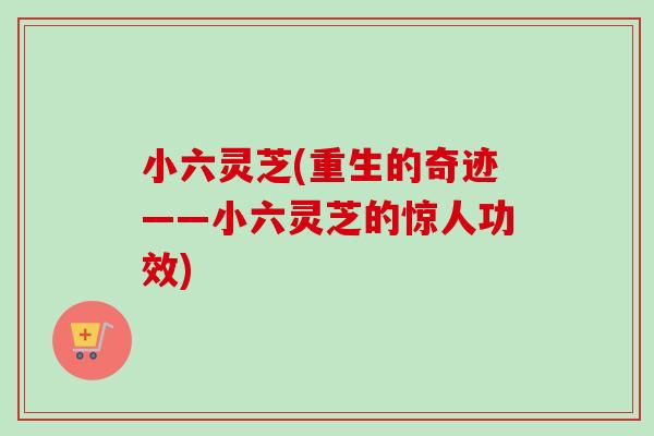 小六灵芝(重生的奇迹——小六灵芝的惊人功效)