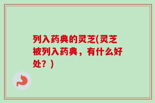 列入药典的灵芝(灵芝被列入药典，有什么好处？)