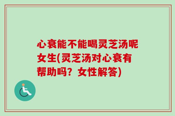 心衰能不能喝灵芝汤呢女生(灵芝汤对心衰有帮助吗？女性解答)