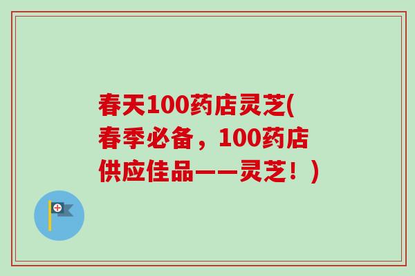 春天100药店灵芝(春季必备，100药店供应佳品——灵芝！)