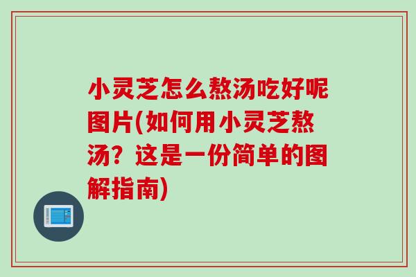 小灵芝怎么熬汤吃好呢图片(如何用小灵芝熬汤？这是一份简单的图解指南)