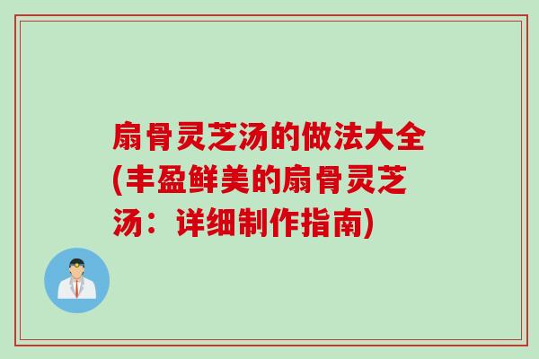扇骨灵芝汤的做法大全(丰盈鲜美的扇骨灵芝汤：详细制作指南)