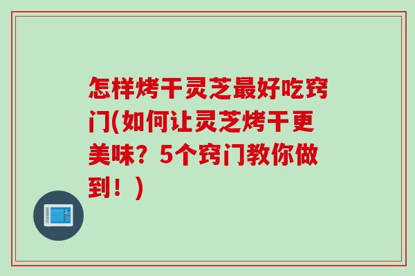 怎样烤干灵芝最好吃窍门(如何让灵芝烤干更美味？5个窍门教你做到！)