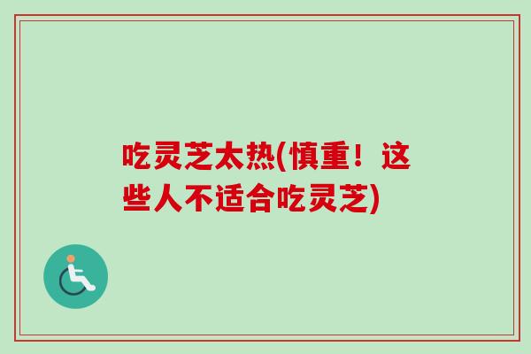 吃灵芝太热(慎重！这些人不适合吃灵芝)