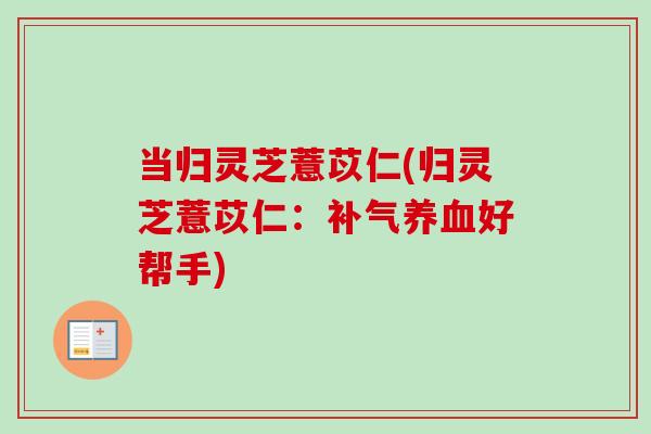 当归灵芝薏苡仁(归灵芝薏苡仁:好帮手) 当归灵芝薏苡仁(归灵芝薏苡仁:好帮手)