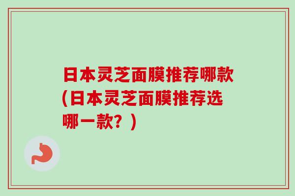 日本灵芝面膜推荐哪款(日本灵芝面膜推荐选哪一款？)