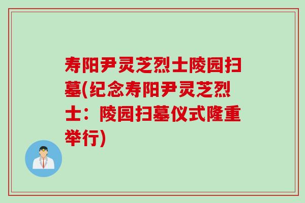 寿阳尹灵芝烈士陵园扫墓(纪念寿阳尹灵芝烈士：陵园扫墓仪式隆重举行)