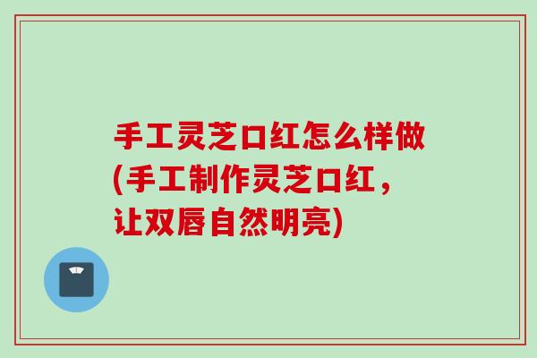 手工灵芝口红怎么样做(手工制作灵芝口红,让双唇自然明亮) 手工灵芝口红怎么样做(手工制作灵芝口红,让双唇自然明亮)