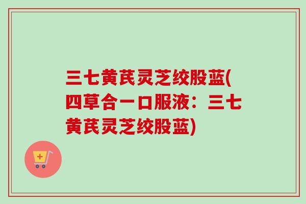 三七黄芪灵芝绞股蓝(四草合一口服液：三七黄芪灵芝绞股蓝)