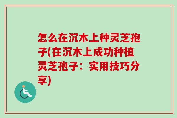 怎么在沉木上种灵芝孢子(在沉木上成功种植灵芝孢子：实用技巧分享)