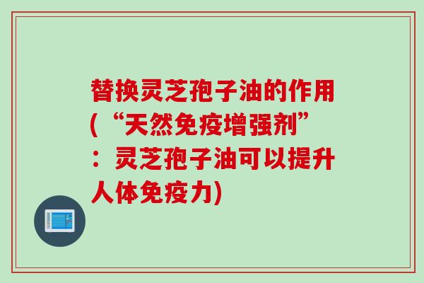 替换灵芝孢子油的作用(“天然免疫增强剂”:灵芝孢子油可以提升人体免疫力) 替换灵芝孢子油的作用(“天然免疫增强剂”:灵芝孢子油可以提升人体免疫力)