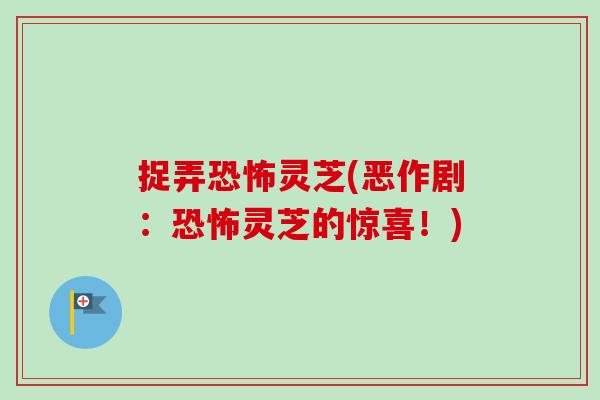 捉弄恐怖灵芝(恶作剧：恐怖灵芝的惊喜！)