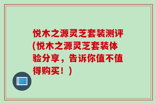 悦木之源灵芝套装测评(悦木之源灵芝套装体验分享，告诉你值不值得购买！)