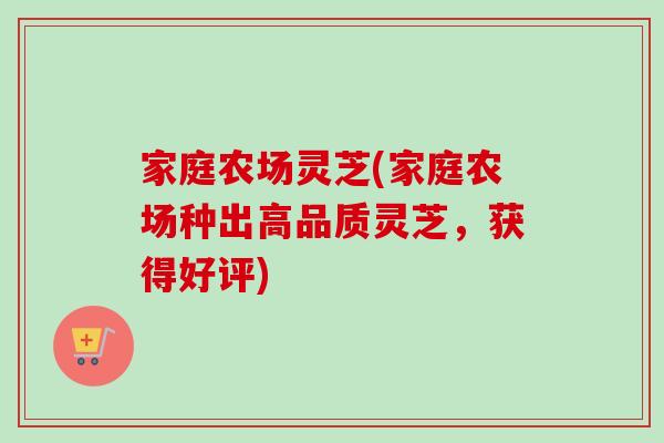 家庭农场灵芝(家庭农场种出高品质灵芝，获得好评)