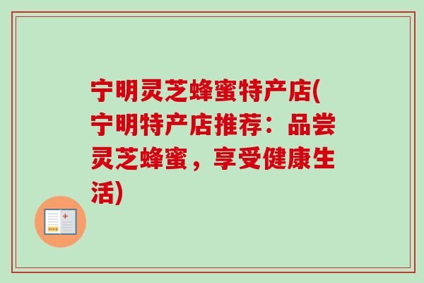 宁明灵芝蜂蜜特产店(宁明特产店推荐：品尝灵芝蜂蜜，享受健康生活)