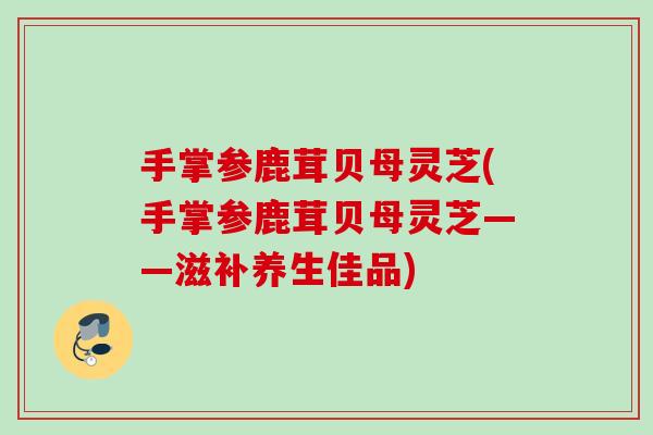手掌参鹿茸贝母灵芝(手掌参鹿茸贝母灵芝——滋补养生佳品)