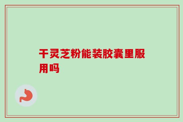 干灵芝粉能装胶囊里服用吗