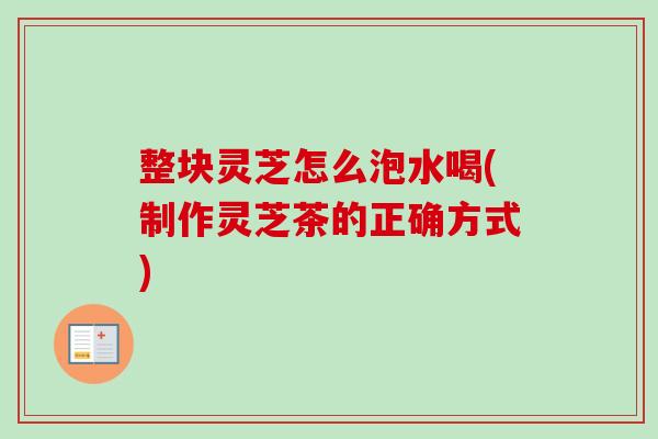 整块灵芝怎么泡水喝(制作灵芝茶的正确方式) 整块灵芝怎么泡水喝(制作灵芝茶的正确方式)