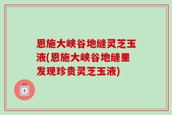 恩施大峡谷地缝灵芝玉液(恩施大峡谷地缝里发现珍贵灵芝玉液)
