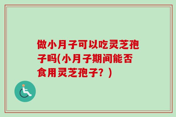 做小月子可以吃灵芝孢子吗(小月子期间能否食用灵芝孢子？)