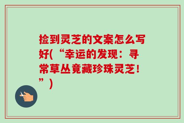 捡到灵芝的文案怎么写好(“幸运的发现：寻常草丛竟藏珍珠灵芝！”)