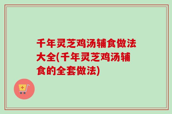 千年灵芝鸡汤辅食做法大全(千年灵芝鸡汤辅食的全套做法)