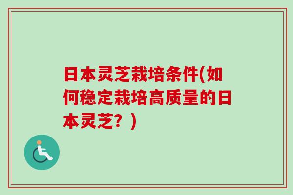 日本灵芝栽培条件(如何稳定栽培高质量的日本灵芝？)