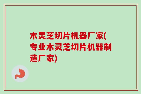 木灵芝切片机器厂家(专业木灵芝切片机器制造厂家)