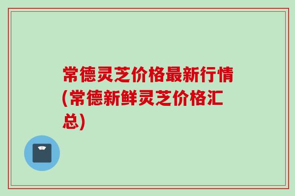 常德灵芝价格最新行情(常德新鲜灵芝价格汇总)