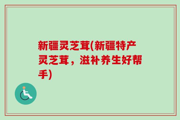 新疆灵芝茸(新疆特产灵芝茸，滋补养生好帮手)