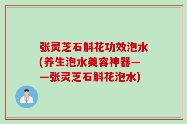 张灵芝石斛花功效泡水(养生泡水美容神器——张灵芝石斛花泡水)
